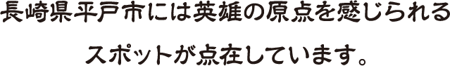 長崎県平戸市には英雄の原点を感じられるスポットが点在しています。